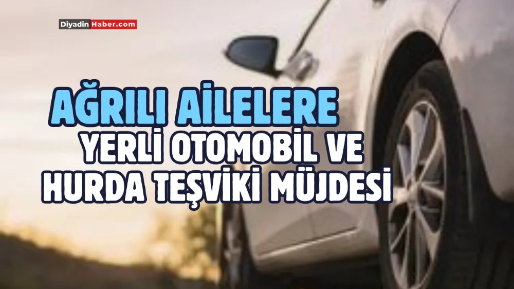Ağrılı Ailelere Yerli Otomobil ve Hurda Teşviki Müjdesi