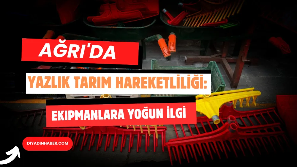 Ağrı’da Yazlık Tarım Hareketliliği: Ekipmanlara Yoğun Talep