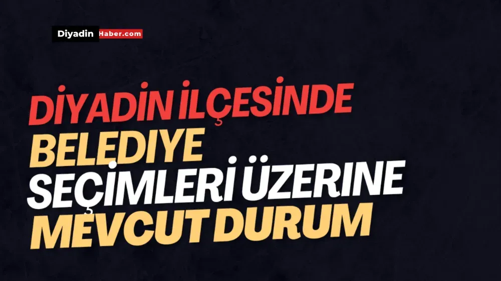 Diyadin İlçesinde Belediye Seçimleri Üzerine Mevcut durum 