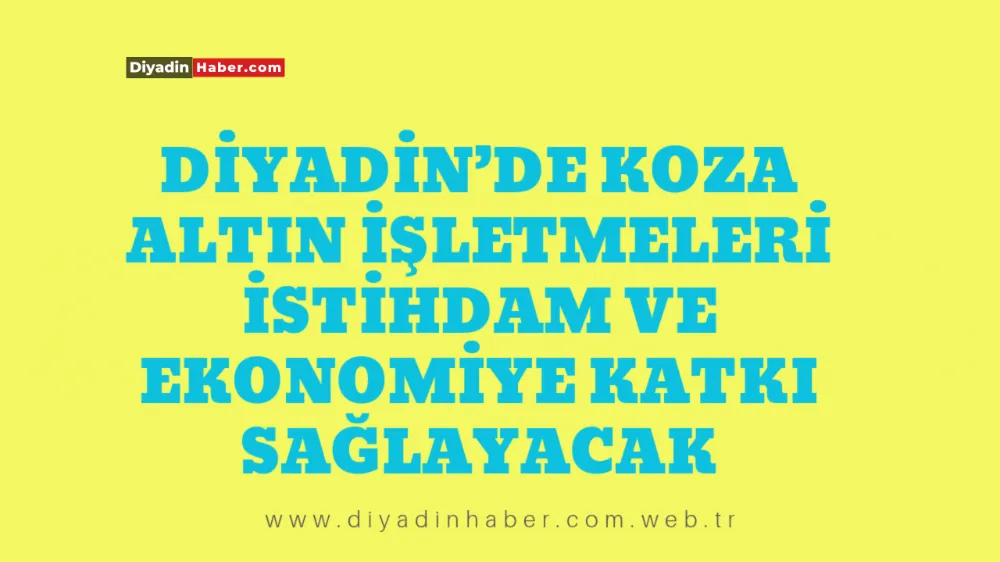 Diyadin’de Koza Altın İşletmeleri İstihdam ve Ekonomiye Katkı Sağlayacak