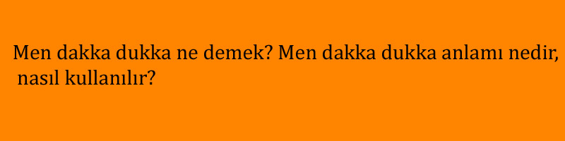 Men dakka dukka ne demek? Men dakka dukka anlamı nedir, nasıl kullanılır?